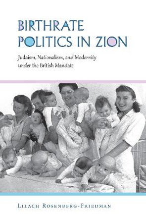 Birthrate Politics in Zion: Judaism, Nationalism, and Modernity under the British Mandate by Lilach Rosenberg-Friedman