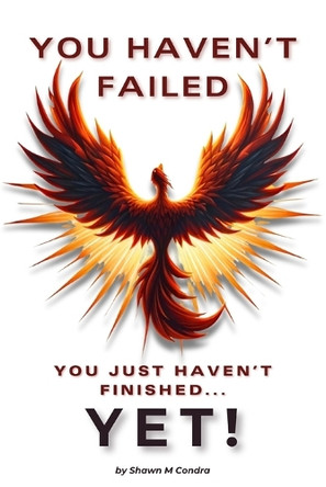 You Haven't Failed: You Just Haven't Finished... YET! by Shawn M Condra 9798218483357