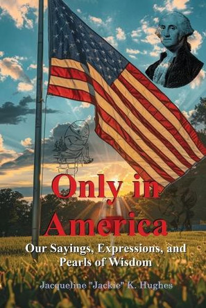Only in America: Our sayings, expressions, and Pearls of Wisdom by Jacqueline K Jackie Hughes 9798218490324