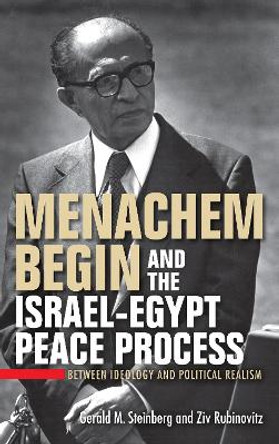 Menachem Begin and the Israel-Egypt Peace Process: Between Ideology and Political Realism by Gerald M. Steinberg