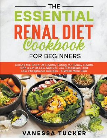 The Essential Renal Diet Cookbook for Beginners: Unlock the Power of Healthy Eating for Kidney Health with a Lot of Low-Sodium, Low-Potassium, and Low-Phosphorus Recipes + 4-Week Meal Plan by Vanessa Tucker 9798223233251
