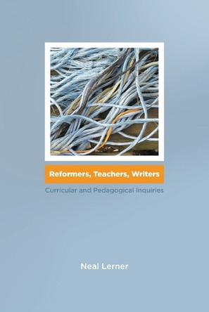 Reformers, Teachers, Writers: Curricular and Pedagogical Inquiries by Neal Lerner 9781607328803