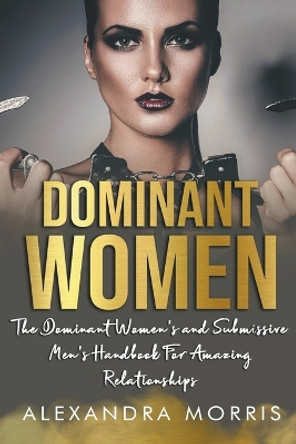 Dominant Women: The Dominant Women's and Submissive Men's Handbook For Amazing Relationships by Alexandra Morris 9798223454106