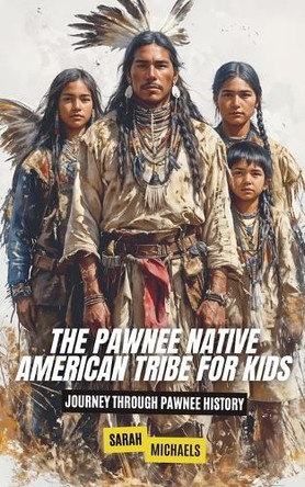 The Pawnee Native American Tribe For Kids: Journey into Pawnee Culture by Sarah Michaels 9798224386031
