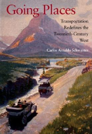 Going Places: Transportation Redefines the Twentieth-Century West by Carlos Arnaldo Schwantes