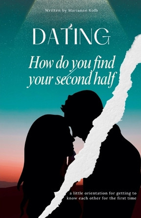 Dating How do you find your second half a little orientation for getting to know each other for the first time by Marianne Kolb 9798224709052