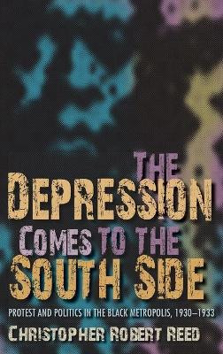 The Depression Comes to the South Side: Protest and Politics in the Black Metropolis, 1930-1933 by Christopher Robert Reed