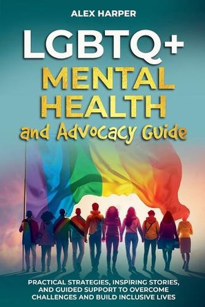 LGBTQ+ Mental Health and Advocacy Guide: Practical Strategies, Inspiring Stories, and Guided Support to Overcome Challenges and Build Inclusive Lives by Alex Harper 9798227313027