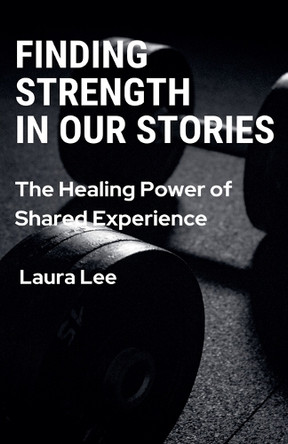 Finding Strength in Our Stories: The Healing Power of Shared Experience by Laura Lee 9798227475084