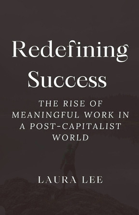 Redefining Success: The Rise of Meaningful Work in a Post-Capitalist World by Laura Lee 9798227942210