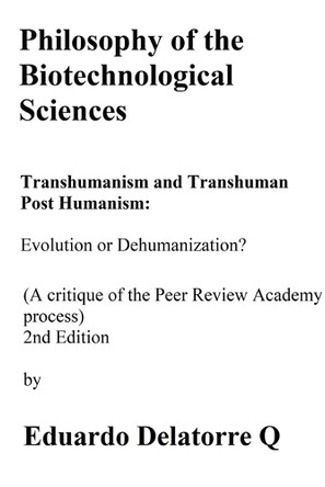 Philosophy of the Biotechnological Science, Transhumanism and Transhuman Post Humanism: Evolution or Dehumanization? (A critique of the Peer Review Academy process) 2nd Edition by Eduardo Delatorre Q 9798230308102