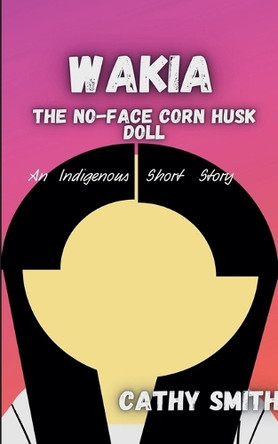 Wakia-The No Face Cornhusk Doll: An Indigenous Short Story by Cathy Smith 9798230468271