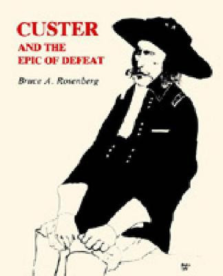 Custer and the Epic of Defeat by Bruce A. Rosenberg