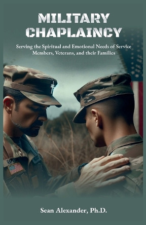 A Military Chaplaincy Handbook: Serving the Spiritual and Emotional Needs of Service Members, Veterans, and Their Families by Sean Alexander 9798330280254