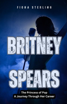 Britney Spears: The Princess of Pop - A Journey Through Her Career by Fiona Sterling 9798330334599