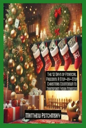 The 12 Days of Financial Freedom: A Step-by-Step Christmas Countdown to Transform Your Finances by Matthew Petchinsky 9798330488445