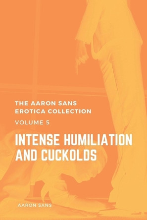 The Aaron Sans Erotica Collection, Volume 5: Intense Humiliation and Cuckolds by Aaron Sans 9798330671908