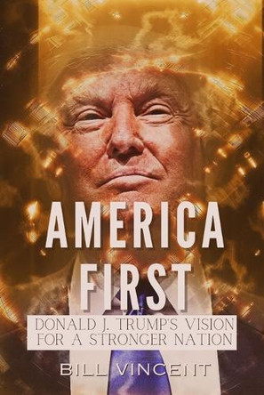 America First: Donald J. Trump's Vision for a Stronger Nation by Bill Vincent 9798348103866