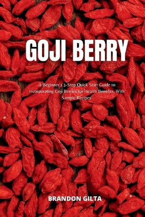 Goji Berry: A Beginner's 3-Step Quick Start Guide to Incorporating Goji Berries for Health Benefits, With Sample Recipes by Brandon Gilta 9798868906237