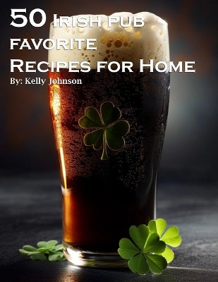 50 Irish Pub Favorite Recipes for Home by Kelly Johnson 9798869240699