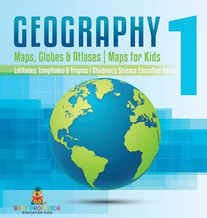 Geography 1 - Maps, Globes & Atlases Maps for Kids - Latitudes, Longitudes & Tropics 4th Grade Children's Science Education books by Baby Professor 9798869402424