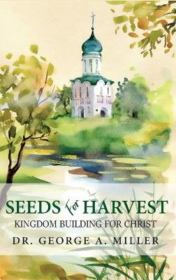 Seeds for Harvest: Kingdom Building for Christ by Dr George A Miller 9798886406504