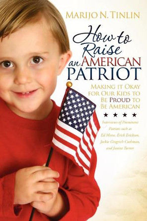 How to Raise an American Patriot: Making it Okay for Our Kids to Be Proud to Be American by Marijo N. Tinlin 9781600379505