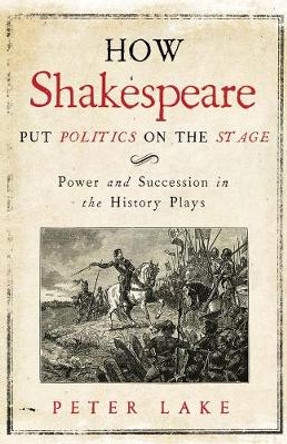 How Shakespeare Put Politics on the Stage: Power and Succession in the History Plays by Peter Lake