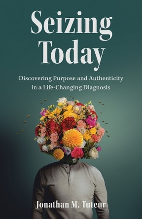 Seizing Today: Discovering Purpose and Authenticity in a Life-Changing Diagnosis by Jonathan M Tuteur 9798889261070