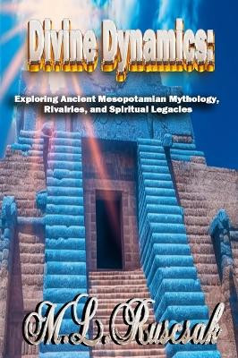 Divine Dynamics: Exploring Ancient Mesopotamian Mythology, Rivalries, and Spiritual Legacies volume 1 by M L Ruscsak 9798889901037