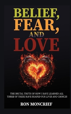 Belief, Fear, and Love: The Brutal Truth of How I Have Learned All Three of These Have Shaped Our Lives and Choices by Ron Moncrief 9798889901884