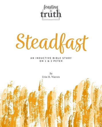 Steadfast: An Inductive Bible Study on 1 and 2 Peter (Feasting on Truth) by Erin H Warren 9781959305132