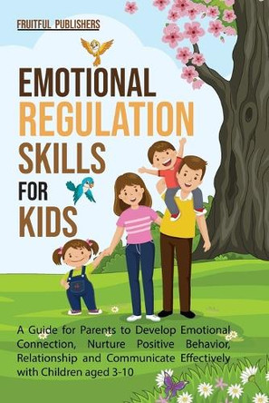 Emotional Regulation Skills for Kids: A Guide for Parents to Develop Emotional Connection, Nurture Positive Behavior, Relationship and Communicate Effectively with Children aged 3-10 by Fruitful Publishers 9781739429706