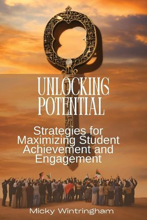 Unlocking Potential: Strategies for Maximizing Student Achievement and Engagement by Micky Wintringham 9798330339587