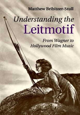 Understanding the Leitmotif: From Wagner to Hollywood Film Music by Matthew Bribitzer-Stull 9781107485464