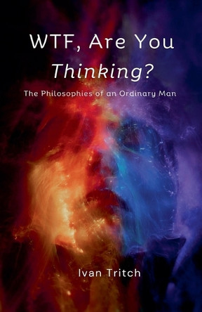 WTF, Are You Thinking? The Philosophies of an Ordinary Man by Ivan Tritch 9798895466339