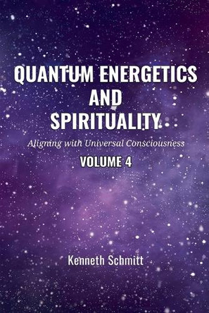 Quantum Energetics and Spirituality Volume 4: Aligning with Universal Consciousness by Kenneth Schmitt 9798985106435