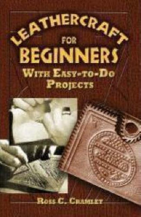 Leathercraft for Beginners: With Easy-To-Do Projects by Ross C. Cramlet 9780486452807