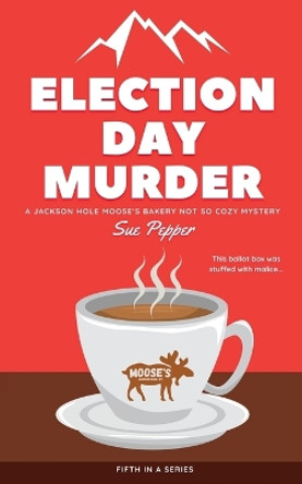 Election Day Murder: A Jackson Hole Moose's Bakery Not So Cozy Mystery by Sue Pepper 9798985620047