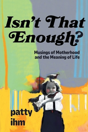 Isn't That Enough? Musings of Motherhood and the Meaning of Life by Patricia Ihm 9798986977102