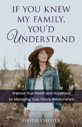 If You Knew My Family, You'd Understand: Improve Your Health and Happiness by Managing Toxic Family Relationships by Phoebe Chester 9798987883617