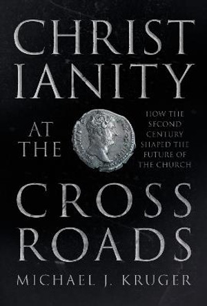 Christianity at the Crossroads: How the Second Century Shaped the Future of the Church by Michael J. Kruger