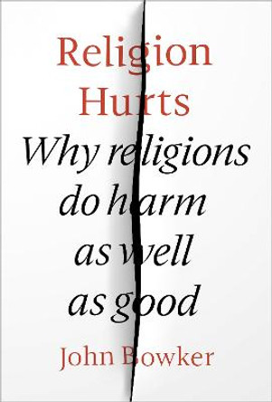 Religion Hurts: Why Religions Do Harm As Well As Good by John Bowker