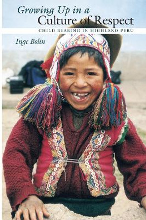 Growing Up in a Culture of Respect: Child Rearing in Highland Peru by Inge Bolin