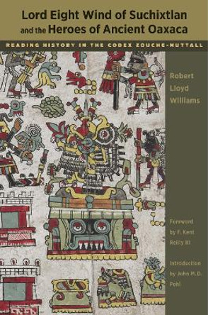 Lord Eight Wind of Suchixtlan and the Heroes of Ancient Oaxaca: Reading History in the Codex Zouche-Nuttall by Robert Lloyd Williams