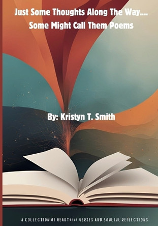 Just Some Thoughts Along The Way....Some Might Call Them Poems by Kristyn T Smith 9798991966009
