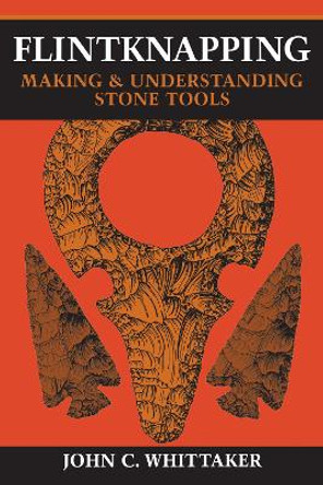 Flintknapping: Making and Understanding Stone Tools by John C. Whittaker