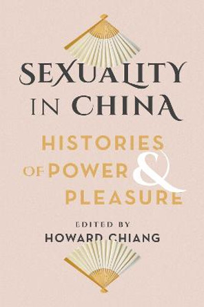 Sexuality in China: Histories of Power and Pleasure by Howard Chiang