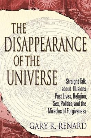 The Disappearance of the Universe: Straight Talk about Illusions, Past Lives, Religion, Sex, Politics, and the Miracles of Forgiveness by Gary R. Renard 9781837823550