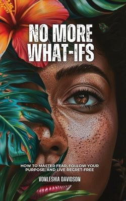 No More What Ifs: How to Master Fear, Follow Your Purpose, and Live Regret-Free by Vonleshia Davidson 9798869378859